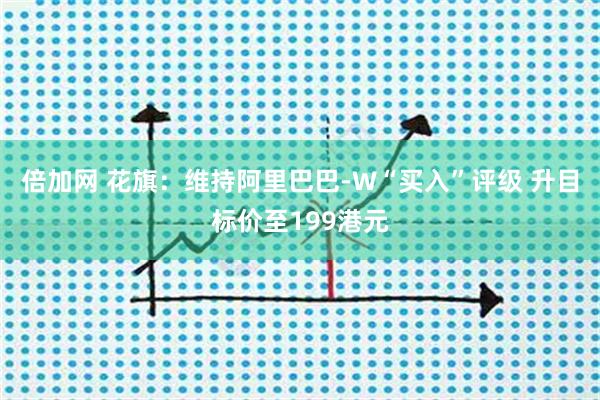 倍加网 花旗：维持阿里巴巴-W“买入”评级 升目标价至199港元