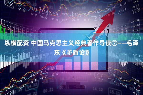 纵横配资 中国马克思主义经典著作导读⑦——毛泽东《矛盾论》
