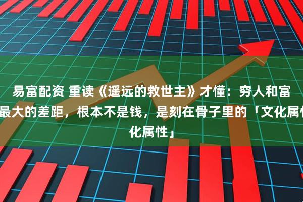 易富配资 重读《遥远的救世主》才懂：穷人和富人最大的差距，根本不是钱，是刻在骨子里的「文化属性」