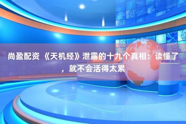 尚盈配资 《天机经》泄露的十九个真相：读懂了，就不会活得太累