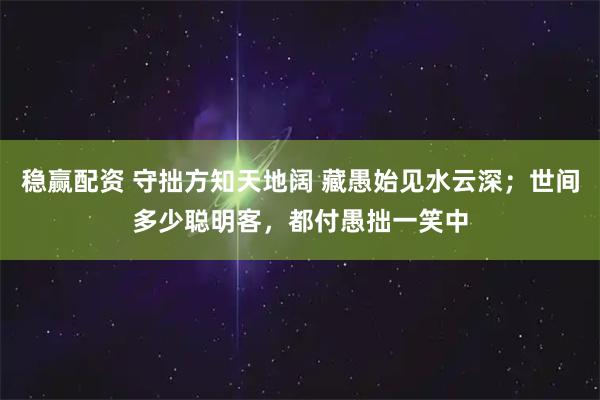 稳赢配资 守拙方知天地阔 藏愚始见水云深；世间多少聪明客，都付愚拙一笑中