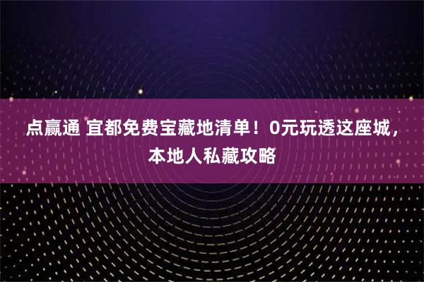 点赢通 宜都免费宝藏地清单！0元玩透这座城，本地人私藏攻略