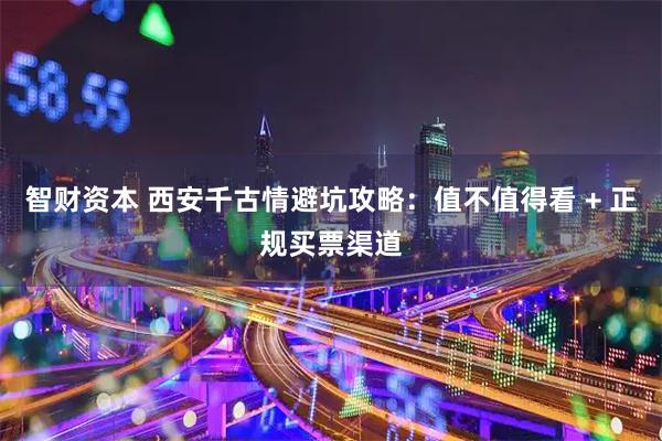 智财资本 西安千古情避坑攻略：值不值得看 + 正规买票渠道