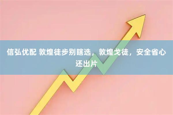 信弘优配 敦煌徒步别瞎选，敦煌戈徒，安全省心还出片