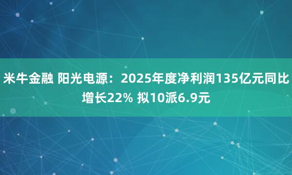米牛金融 阳光电源：2025年度净利润135亿元同比增长22% 拟10派6.9元