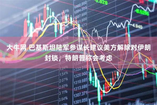 大牛网 巴基斯坦陆军参谋长建议美方解除对伊朗封锁，特朗普称会考虑