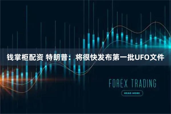 钱掌柜配资 特朗普：将很快发布第一批UFO文件