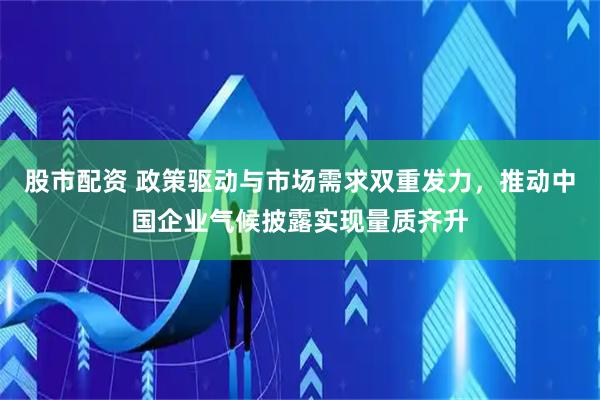 股市配资 政策驱动与市场需求双重发力，推动中国企业气候披露实现量质齐升