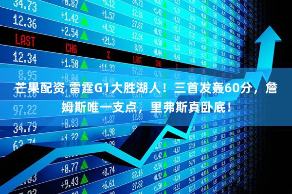 芒果配资 雷霆G1大胜湖人！三首发轰60分，詹姆斯唯一支点，里弗斯真卧底！