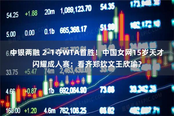 中银两融 2-1夺WTA首胜！中国女网15岁天才闪耀成人赛：看齐郑钦文王欣瑜？