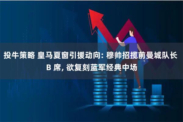 投牛策略 皇马夏窗引援动向: 穆帅招揽前曼城队长 B 席, 欲复刻蓝军经典中场