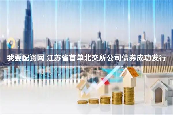 我要配资网 江苏省首单北交所公司债券成功发行