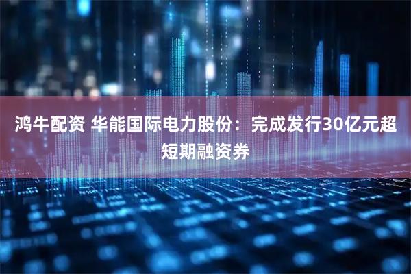 鸿牛配资 华能国际电力股份：完成发行30亿元超短期融资券