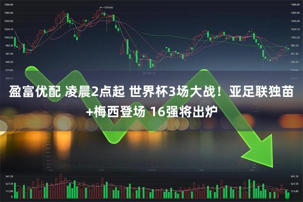 盈富优配 凌晨2点起 世界杯3场大战！亚足联独苗+梅西登场 16强将出炉