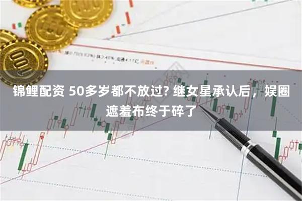 锦鲤配资 50多岁都不放过? 继女星承认后，娱圈遮羞布终于碎了