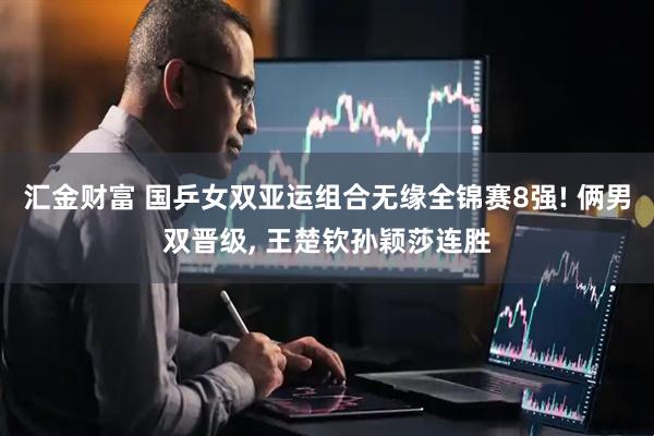 汇金财富 国乒女双亚运组合无缘全锦赛8强! 俩男双晋级, 王楚钦孙颖莎连胜